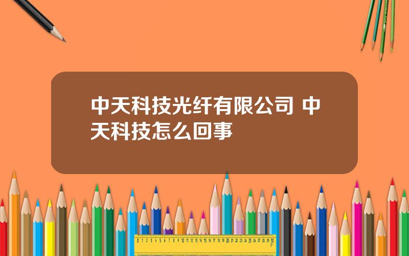 中天科技光纤有限公司 中天科技怎么回事